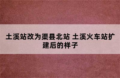 土溪站改为渠县北站 土溪火车站扩建后的样子